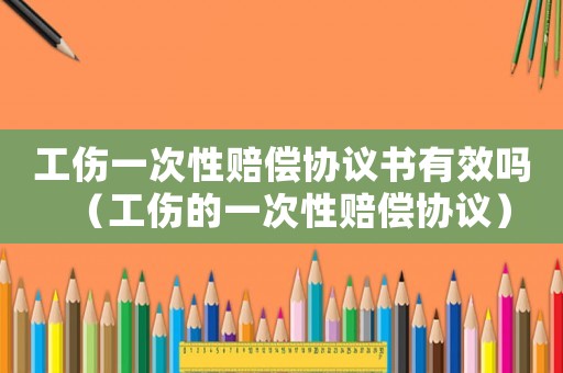 工傷一次性賠償協議書有效嗎（工傷的一次性賠償協議）