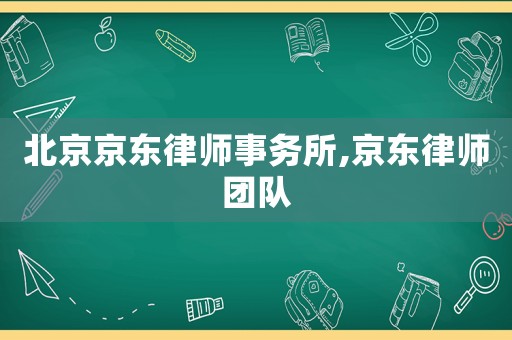 北京京東律師事務所,京東律師團隊