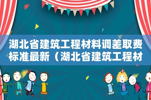 湖北省建筑工程材料調差取費標準最新（湖北省建筑工程材料調差取費標準）