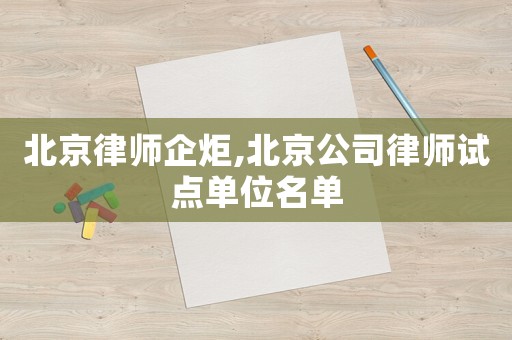 北京律師企炬,北京公司律師試點單位名單