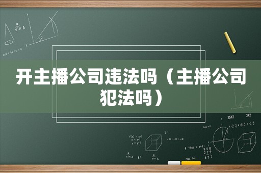 開主播公司違法嗎（主播公司犯法嗎）