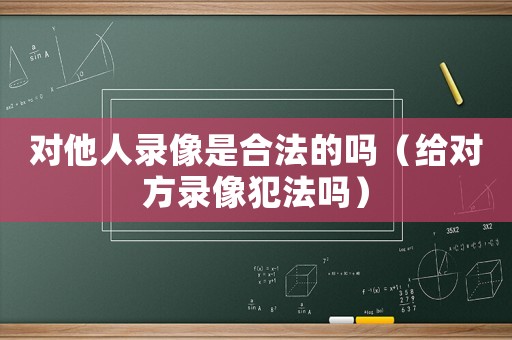 對他人錄像是合法的嗎（給對方錄像犯法嗎）