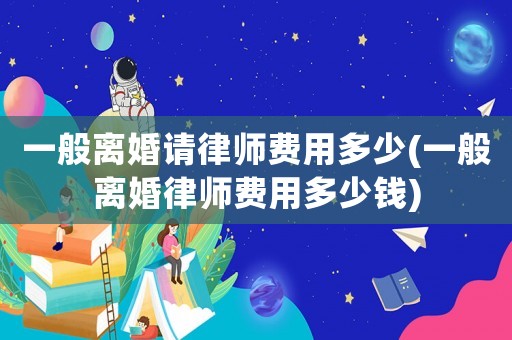 一般離婚請(qǐng)律師費(fèi)用多少(一般離婚律師費(fèi)用多少錢(qián))