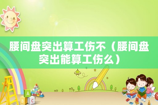 腰間盤突出算工傷不（腰間盤突出能算工傷么）