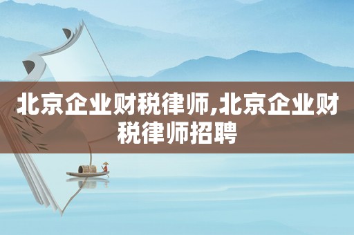 北京企業財稅律師,北京企業財稅律師招聘