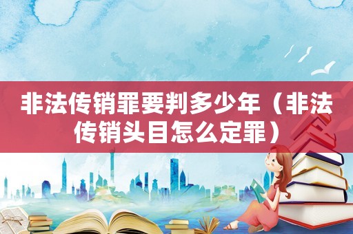 非法傳銷罪要判多少年（非法傳銷頭目怎么定罪）