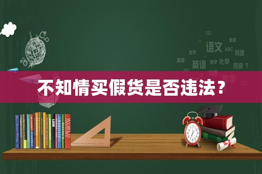 不知情買假貨是否違法？
