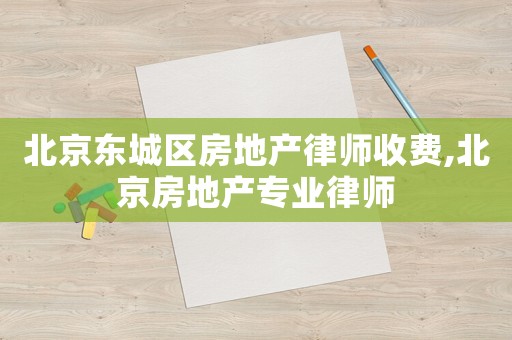 北京東城區房地產律師收費,北京房地產專業律師