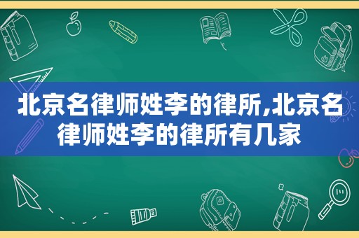 北京名律師姓李的律所,北京名律師姓李的律所有幾家