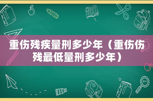 重傷殘疾量刑多少年（重傷傷殘最低量刑多少年）