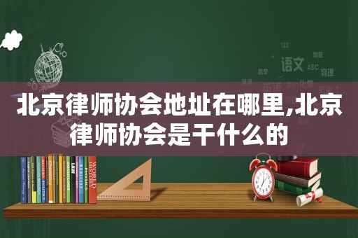 北京律師協(xié)會(huì)地址在哪里,北京律師協(xié)會(huì)是干什么的