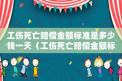 工傷死亡賠償金額標(biāo)準(zhǔn)是多少錢一天（工傷死亡賠償金額標(biāo)準(zhǔn)是多少錢）