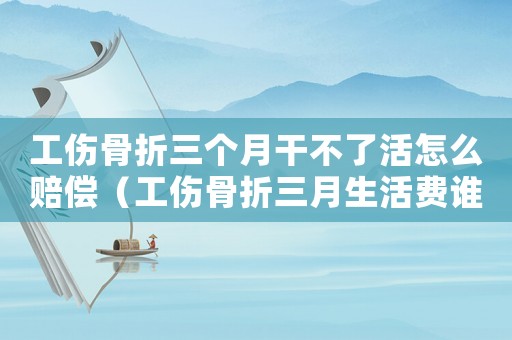 工傷骨折三個月干不了活怎么賠償（工傷骨折三月生活費誰出）