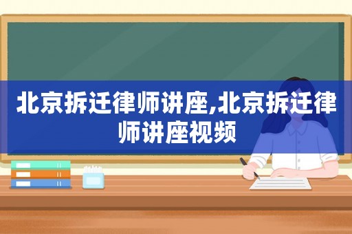 北京拆遷律師講座,北京拆遷律師講座視頻