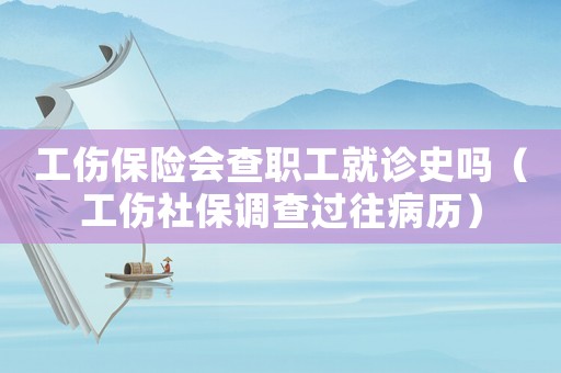 工傷保險會查職工就診史嗎（工傷社保調查過往病歷）