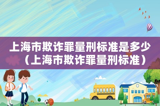上海市欺詐罪量刑標準是多少（上海市欺詐罪量刑標準）