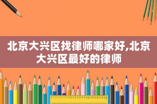 北京大興區找律師哪家好,北京大興區最好的律師