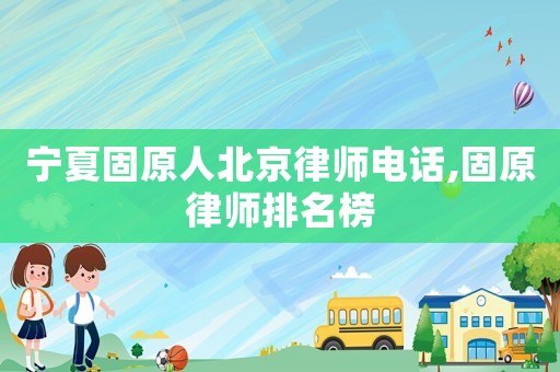 寧夏固原人北京律師電話,固原律師排名榜