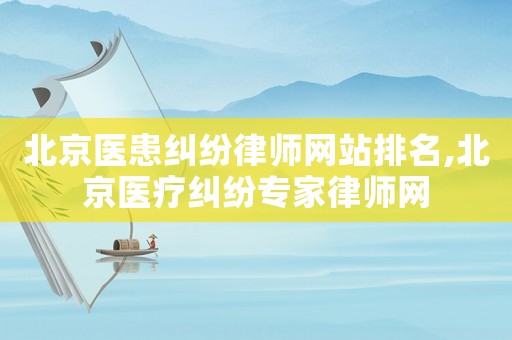 北京醫患糾紛律師網站排名,北京醫療糾紛專家律師網