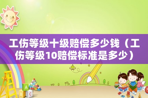 工傷等級十級賠償多少錢（工傷等級10賠償標準是多少）