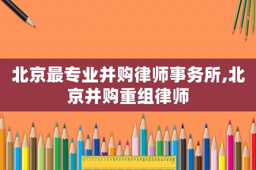 北京最專業并購律師事務所,北京并購重組律師