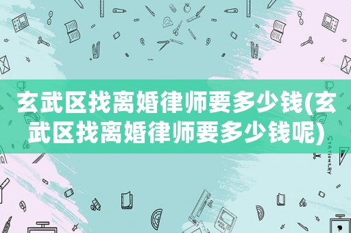 玄武區(qū)找離婚律師要多少錢(玄武區(qū)找離婚律師要多少錢呢)
