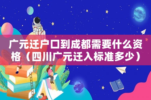 廣元遷戶口到成都需要什么資格（四川廣元遷入標準多少）