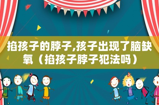 掐孩子的脖子,孩子出現了腦缺氧（掐孩子脖子犯法嗎）
