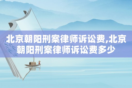 北京朝陽刑案律師訴訟費,北京朝陽刑案律師訴訟費多少