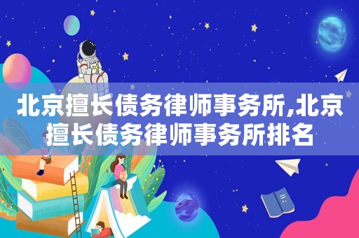 北京擅長債務(wù)律師事務(wù)所,北京擅長債務(wù)律師事務(wù)所排名