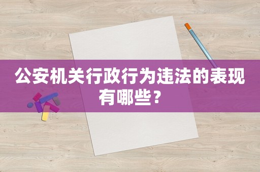公安機(jī)關(guān)行政行為違法的表現(xiàn)有哪些？