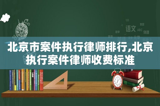 北京市案件執(zhí)行律師排行,北京執(zhí)行案件律師收費(fèi)標(biāo)準(zhǔn)