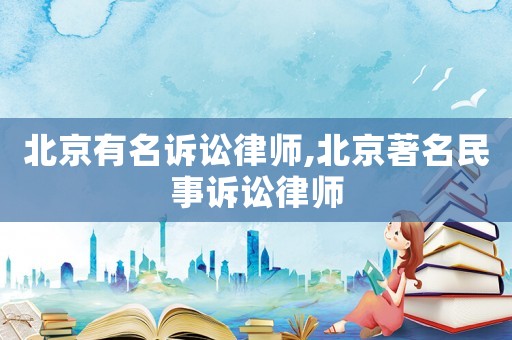 北京有名訴訟律師,北京著名民事訴訟律師