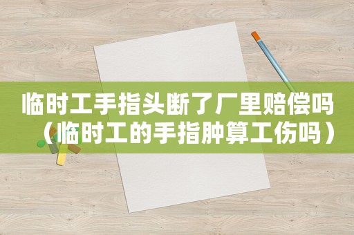 臨時工手指頭斷了廠里賠償嗎（臨時工的手指腫算工傷嗎）
