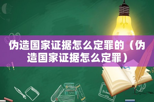 偽造國家證據(jù)怎么定罪的（偽造國家證據(jù)怎么定罪）