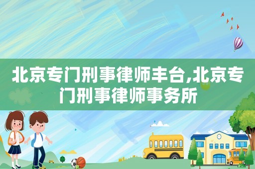 北京專門刑事律師豐臺,北京專門刑事律師事務所