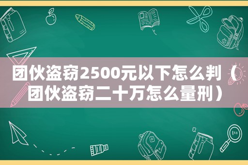 團伙盜竊2500元以下怎么判（團伙盜竊二十萬怎么量刑）