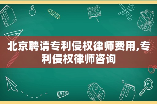 北京聘請專利侵權(quán)律師費用,專利侵權(quán)律師咨詢