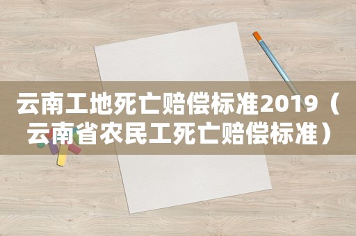 云南工地死亡賠償標(biāo)準(zhǔn)2019（云南省農(nóng)民工死亡賠償標(biāo)準(zhǔn)）