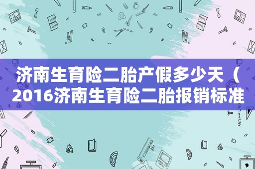 濟南生育險二胎產假多少天（2016濟南生育險二胎報銷標準）