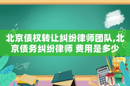 北京債權(quán)轉(zhuǎn)讓糾紛律師團(tuán)隊(duì),北京債務(wù)糾紛律師 費(fèi)用是多少