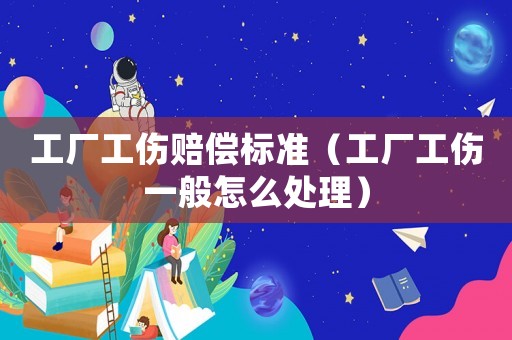 工廠工傷賠償標準（工廠工傷一般怎么處理）