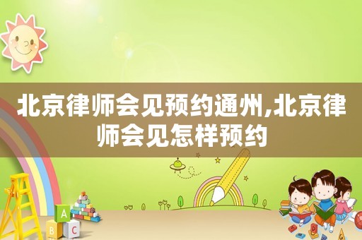 北京律師會見預約通州,北京律師會見怎樣預約
