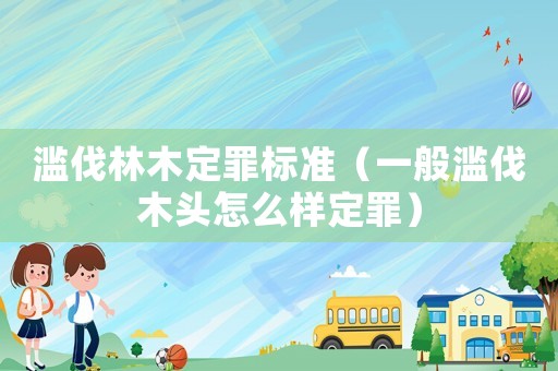 濫伐林木定罪標準（一般濫伐木頭怎么樣定罪）