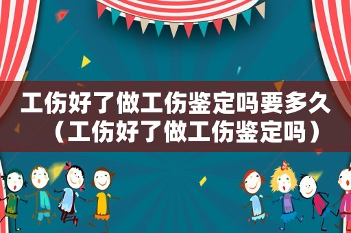 工傷好了做工傷鑒定嗎要多久（工傷好了做工傷鑒定嗎）