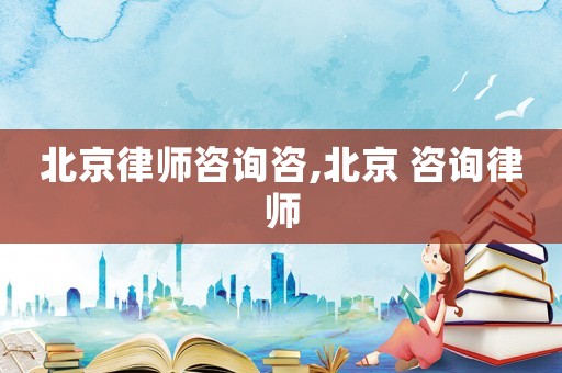 北京律師咨詢咨,北京 咨詢律師