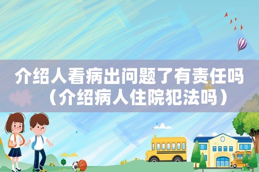 介紹人看病出問題了有責任嗎（介紹病人住院犯法嗎）
