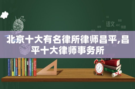 北京十大有名律所律師昌平,昌平十大律師事務所