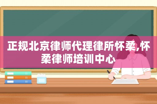 正規北京律師代理律所懷柔,懷柔律師培訓中心
