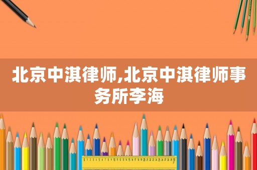 北京中淇律師,北京中淇律師事務所李海